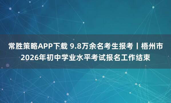 常胜策略APP下载 9.8万余名考生报考丨梧州市2026年初中学业水平考试报名工作结束