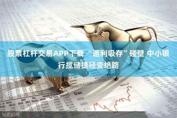 股票杠杆交易APP下载 “返利吸存”碰壁 中小银行揽储捷径变绝路