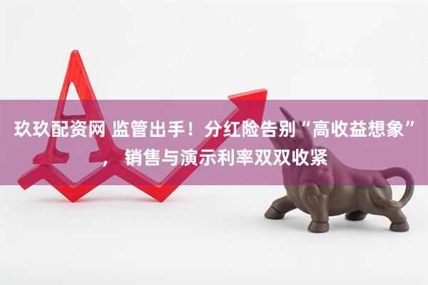 玖玖配资网 监管出手！分红险告别“高收益想象”， 销售与演示利率双双收紧