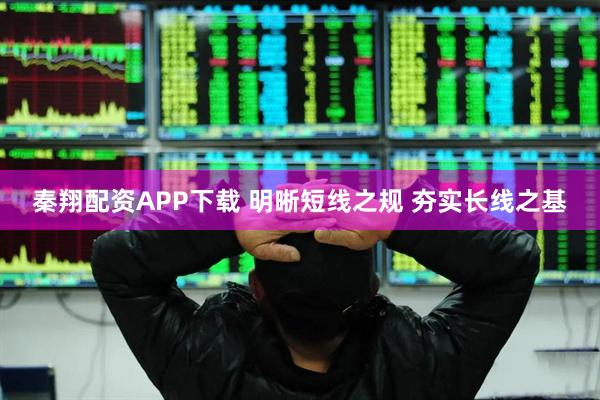 秦翔配资APP下载 明晰短线之规 夯实长线之基