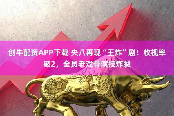 创牛配资APP下载 央八再现“王炸”剧！收视率破2，全员老戏骨演技炸裂