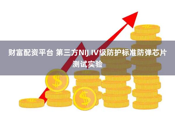 财富配资平台 第三方NIJ IV级防护标准防弹芯片测试实验