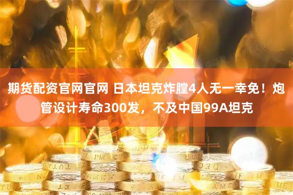 期货配资官网官网 日本坦克炸膛4人无一幸免！炮管设计寿命300发，不及中国99A坦克