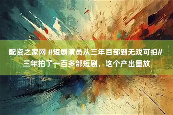 配资之家网 #短剧演员从三年百部到无戏可拍# 三年拍了一百多部短剧，这个产出量放
