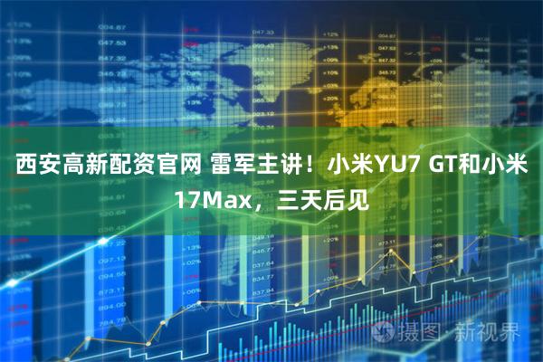 西安高新配资官网 雷军主讲！小米YU7 GT和小米17Max，三天后见