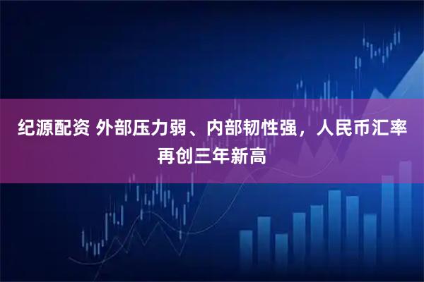 纪源配资 外部压力弱、内部韧性强，人民币汇率再创三年新高