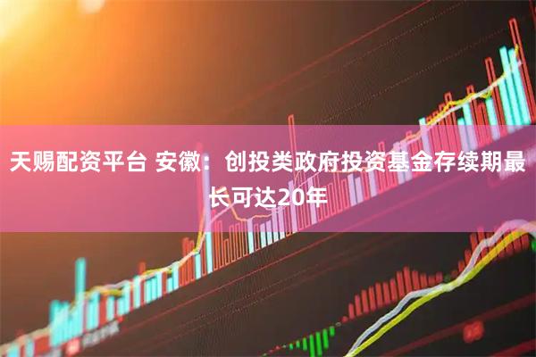 天赐配资平台 安徽：创投类政府投资基金存续期最长可达20年