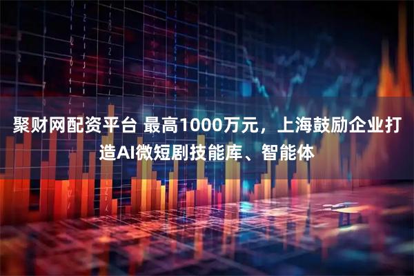 聚财网配资平台 最高1000万元，上海鼓励企业打造AI微短剧技能库、智能体