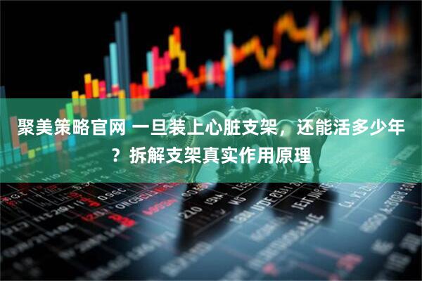 聚美策略官网 一旦装上心脏支架，还能活多少年？拆解支架真实作用原理